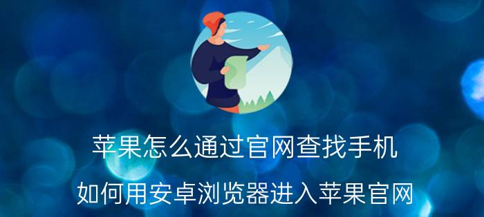 苹果怎么通过官网查找手机 如何用安卓浏览器进入苹果官网？